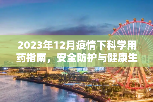 2023年12月疫情下科学用药指南，安全防护与健康生活,2023年12月疫情下科学用药指南