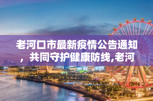老河口市最新疫情公告通知，共同守护健康防线,老河口最新疫情公告通知:老河口市疫情