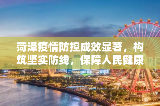 菏泽疫情防控成效显著，构筑坚实防线，保障人民健康,菏泽疫情防控成效显著