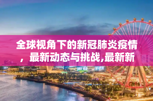 全球视角下的新冠肺炎疫情，最新动态与挑战,最新新冠肺炎世界疫情