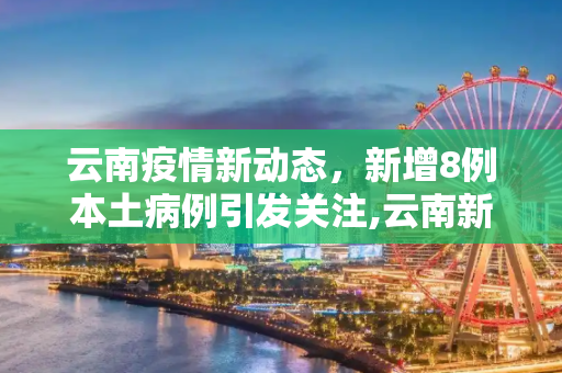 云南疫情新动态，新增8例本土病例引发关注,云南新增8例本土
