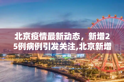 北京疫情最新动态，新增25例病例引发关注,北京新增25例