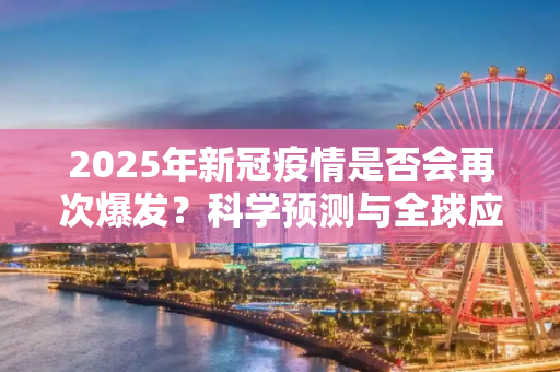 2025年新冠疫情是否会再次爆发？科学预测与全球应对策略,2025新冠疫情是否会再次爆发？科学预测与全球应对策略
