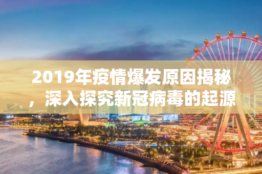 2019年疫情爆发原因揭秘，深入探究新冠病毒的起源,2019年疫情爆发原因揭秘