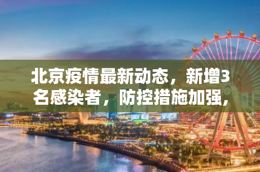 北京疫情最新动态，新增3名感染者，防控措施加强,北京新增3名感染者