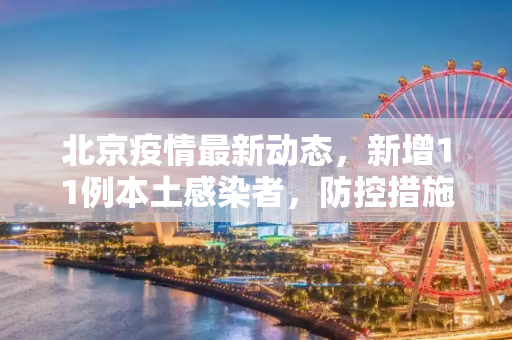 北京疫情最新动态，新增11例本土感染者，防控措施升级,北京新增11例本土感染者
