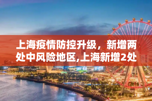 上海疫情防控升级，新增两处中风险地区,上海新增2处中风险地区
