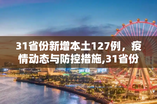 31省份新增本土127例，疫情动态与防控措施,31省份新增本土127例
