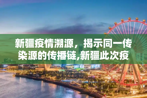 新疆疫情溯源，揭示同一传染源的传播链,新疆此次疫情来源于同一传染源