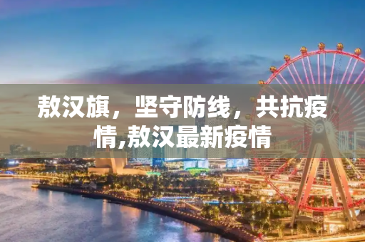 敖汉旗，坚守防线，共抗疫情,敖汉最新疫情