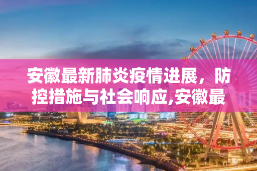 安徽最新肺炎疫情进展，防控措施与社会响应,安徽最新肺炎疫情进展