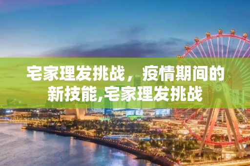 宅家理发挑战，疫情期间的新技能,宅家理发挑战