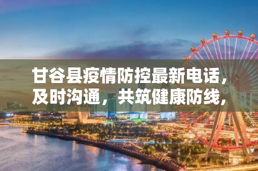甘谷县疫情防控最新电话，及时沟通，共筑健康防线,甘谷县疫情防控最新电话