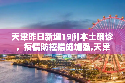 天津昨日新增19例本土确诊，疫情防控措施加强,天津昨日新增19例本土确诊