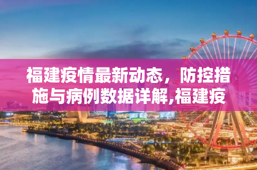 福建疫情最新动态，防控措施与病例数据详解,福建疫情最新消息具体