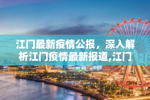 江门最新疫情公报，深入解析江门疫情最新报道,江门最新疫情公报:江门疫情最新报道