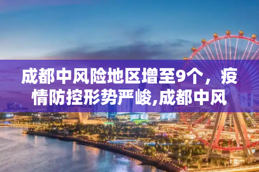 成都中风险地区增至9个，疫情防控形势严峻,成都中风险地区增至9个