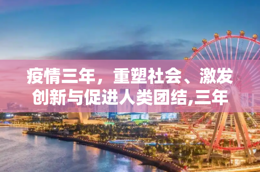 疫情三年，重塑社会、激发创新与促进人类团结,三年疫情重塑社会、激发创新与促进人类团结