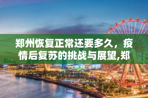 郑州恢复正常还要多久，疫情后复苏的挑战与展望,郑州恢复正常还要多久