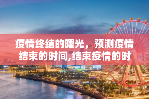 疫情终结的曙光，预测疫情结束的时间,结束疫情的时间预测