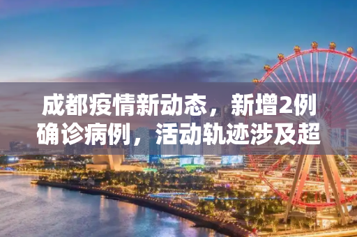 成都疫情新动态，新增2例确诊病例，活动轨迹涉及超市、酒店等地,成都新增2例确诊:轨迹涉超市、酒店等