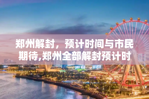 郑州解封，预计时间与市民期待,郑州全部解封预计时间