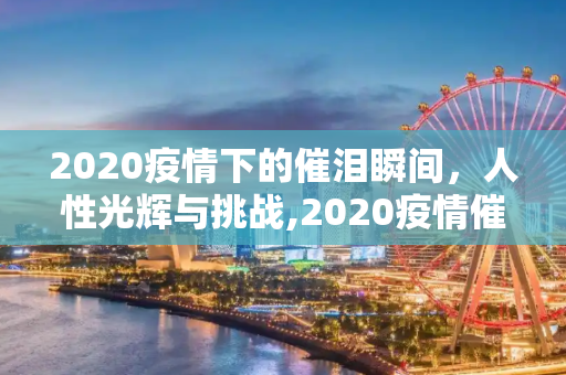 2020疫情下的催泪瞬间，人性光辉与挑战,2020疫情催泪瞬间