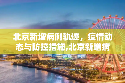 北京新增病例轨迹，疫情动态与防控措施,北京新增病例轨迹