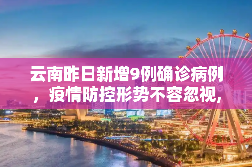 云南昨日新增9例确诊病例，疫情防控形势不容忽视,云南昨日新增确诊病例9例