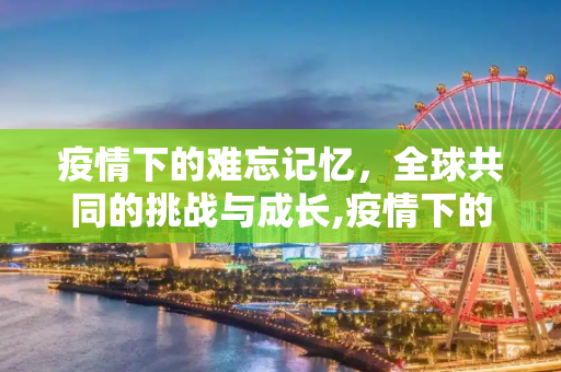 疫情下的难忘记忆，全球共同的挑战与成长,疫情下的难忘记忆