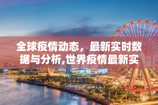 全球疫情动态，最新实时数据与分析,世界疫情最新实时