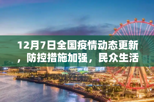 12月7日全国疫情动态更新，防控措施加强，民众生活逐步恢复,12月7日全国疫情动态更新