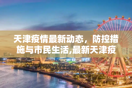 天津疫情最新动态，防控措施与市民生活,最新天津疫情