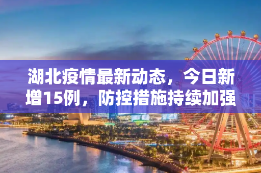 湖北疫情最新动态，今日新增15例，防控措施持续加强,湖北疫情最新消息今天新增了15例