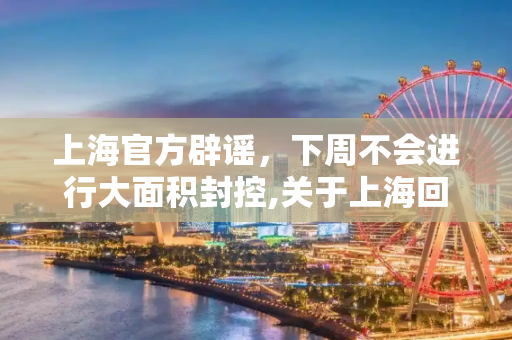 上海官方辟谣，下周不会进行大面积封控,关于上海回应下周大面积封控传言的信息