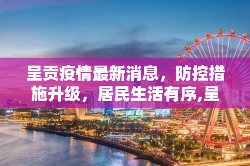 呈贡疫情最新消息，防控措施升级，居民生活有序,呈贡疫情最新消息