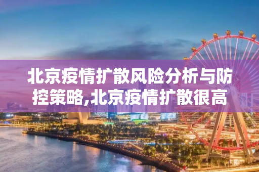 北京疫情扩散风险分析与防控策略,北京疫情扩散很高