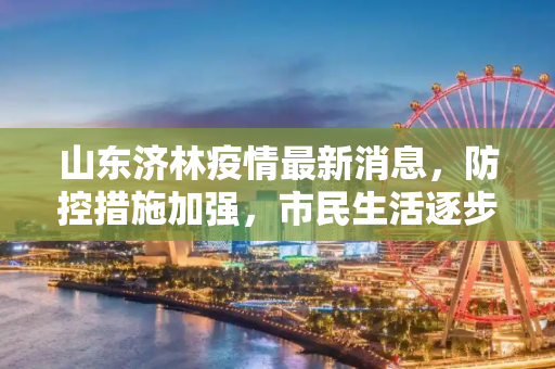 山东济林疫情最新消息，防控措施加强，市民生活逐步恢复,山东济林疫情最新消息:山东济林疫情最新消息新闻