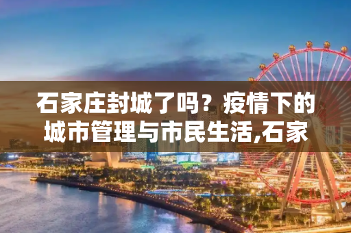 石家庄封城了吗？疫情下的城市管理与市民生活,石家庄封城了么