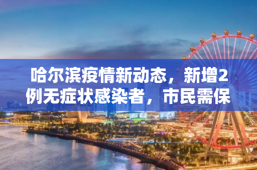 哈尔滨疫情新动态，新增2例无症状感染者，市民需保持警惕,哈尔滨新增2例无症状感染者