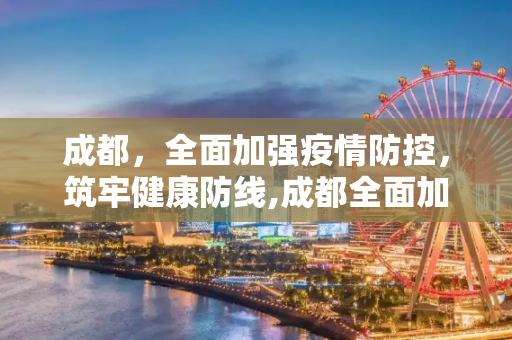 成都，全面加强疫情防控，筑牢健康防线,成都全面加强疫情防控