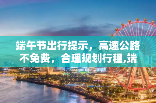 端午节出行提示，高速公路不免费，合理规划行程,端午节高速公路不免费