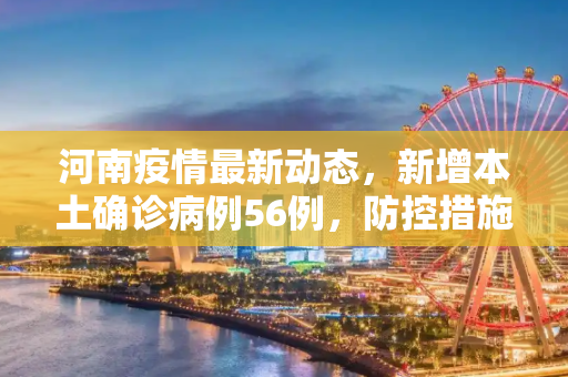 河南疫情最新动态，新增本土确诊病例56例，防控措施持续加强,河南新增本土确诊病例56例