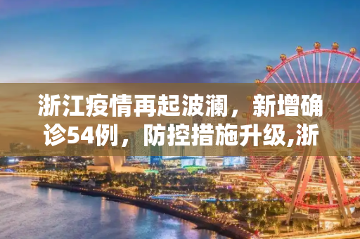 浙江疫情再起波澜，新增确诊54例，防控措施升级,浙江新增确诊54例
