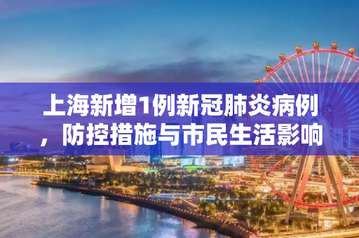 上海新增1例新冠肺炎病例，防控措施与市民生活影响,关于上海新增1例的信息