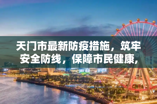 天门市最新防疫措施，筑牢安全防线，保障市民健康,天门最新防疫情