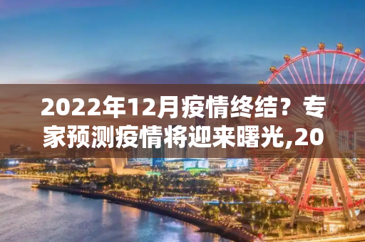2022年12月疫情终结？专家预测疫情将迎来曙光,2022年12月疫情能否终结？专家预测疫情将迎来曙光