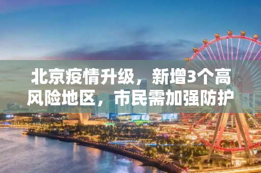 北京疫情升级，新增3个高风险地区，市民需加强防护,北京新增高风险地区3个