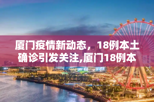 厦门疫情新动态，18例本土确诊引发关注,厦门18例本土确诊