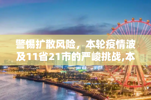 警惕扩散风险，本轮疫情波及11省21市的严峻挑战,本轮疫情涉11省21市扩散风险加大